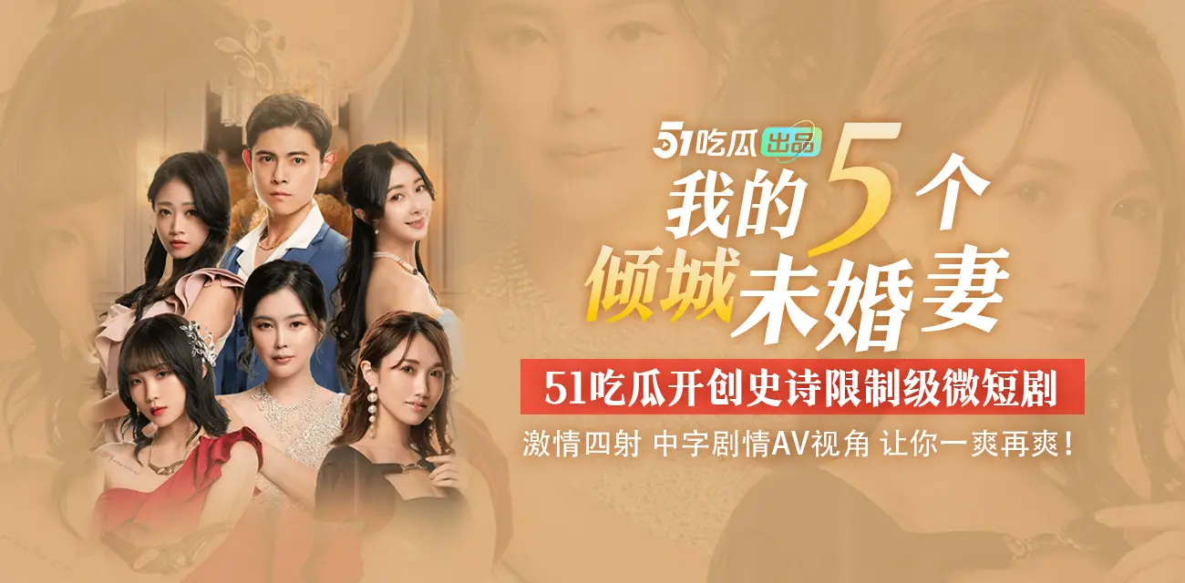 51吃瓜出品《我的五个倾城未婚妻》史诗限制级微短剧 全集已更新完毕