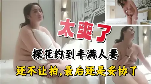太爽了约到丰满人妻还不让拍最后还是妥协了