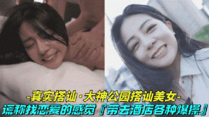 【真实搭讪-大神公园搭讪清纯美女】借口找美女体验一天恋爱的感觉,最后带到酒店激情做爱