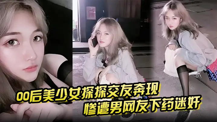 【00后美少女探探交友奔现视频】惨遭男网友下药迷奸  拖回出租屋玩弄