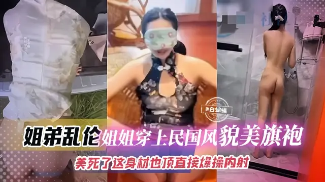 姐弟乱伦-姐姐穿上民国风貌美旗袍,美死了 这身材爆操内射!!