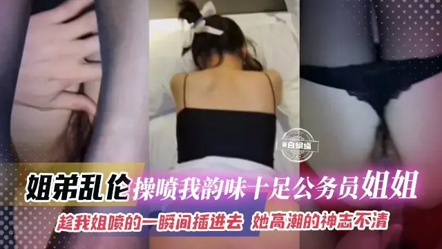 【禁忌-姐弟】趁我姐喷水的一瞬间插进去！姐姐高潮的神志不清，姐姐太有韵味又是公务员，真的很难不动心