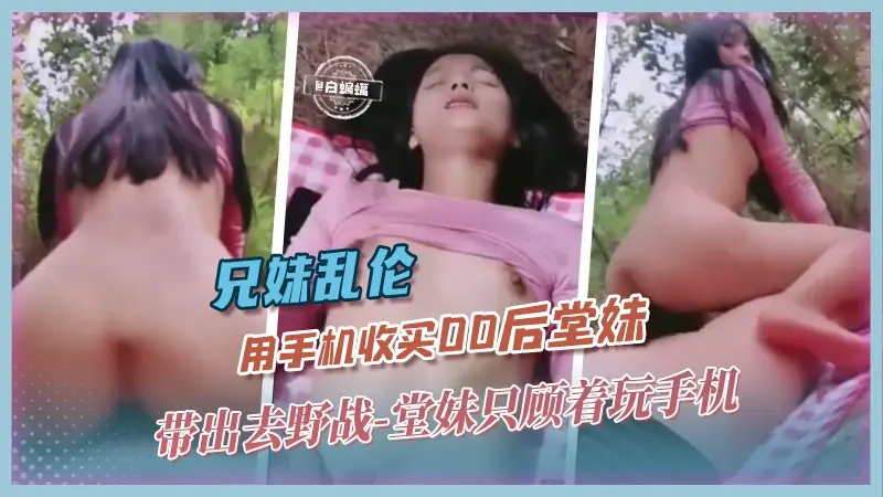 【野战乱伦-兄妹】用iphone16收买00后堂妹，带出去山顶上野战，堂妹只顾着玩手机，我只顾着玩小逼！