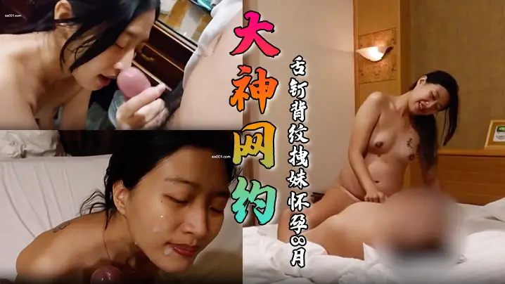 【大神网约】舌钉背纹拽妹怀孕8月,一战到底全程高清露脸!疯狂索爱对白更精彩!