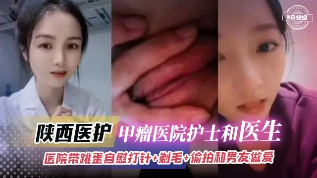 陕西医护-甲瘤医院护士和医生，医院带跳蛋自慰打针...剃毛...偷拍和男友做爱