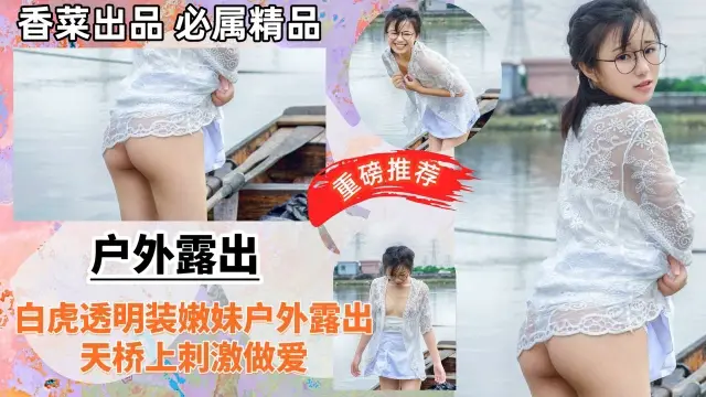 【户外激情】白虎透明装嫩妹户外露出,天桥上刺激做爱!