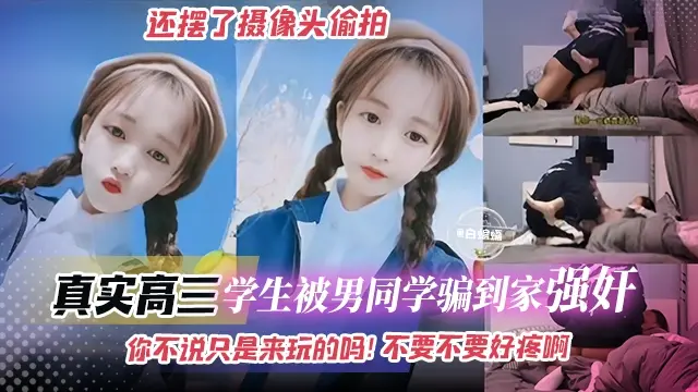 真实强奸--真实高三学生被男同学骗到家强奸,还摆了摄像头偷拍‘你不说只是来玩的吗!不要不要好疼啊’