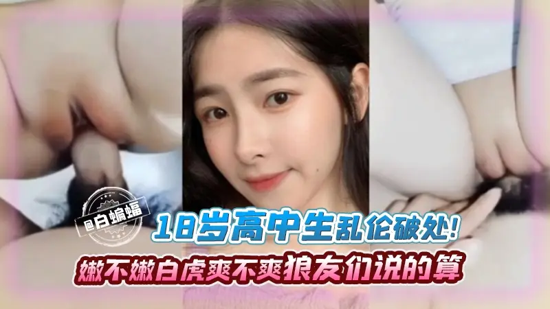 十八岁高中生乱伦破处!嫩不嫩,白虎爽不爽兄弟们说了算