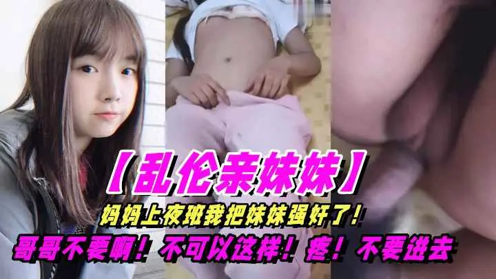【乱伦亲妹妹】妈妈上夜班我把亲妹妹强奸了
