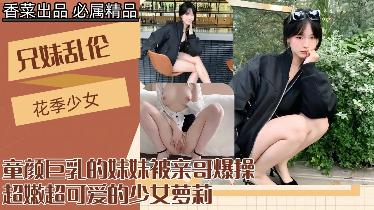 【兄妹乱伦】童颜巨乳的妹妹被亲哥爆操,超嫩超可爱的少女萝莉!
