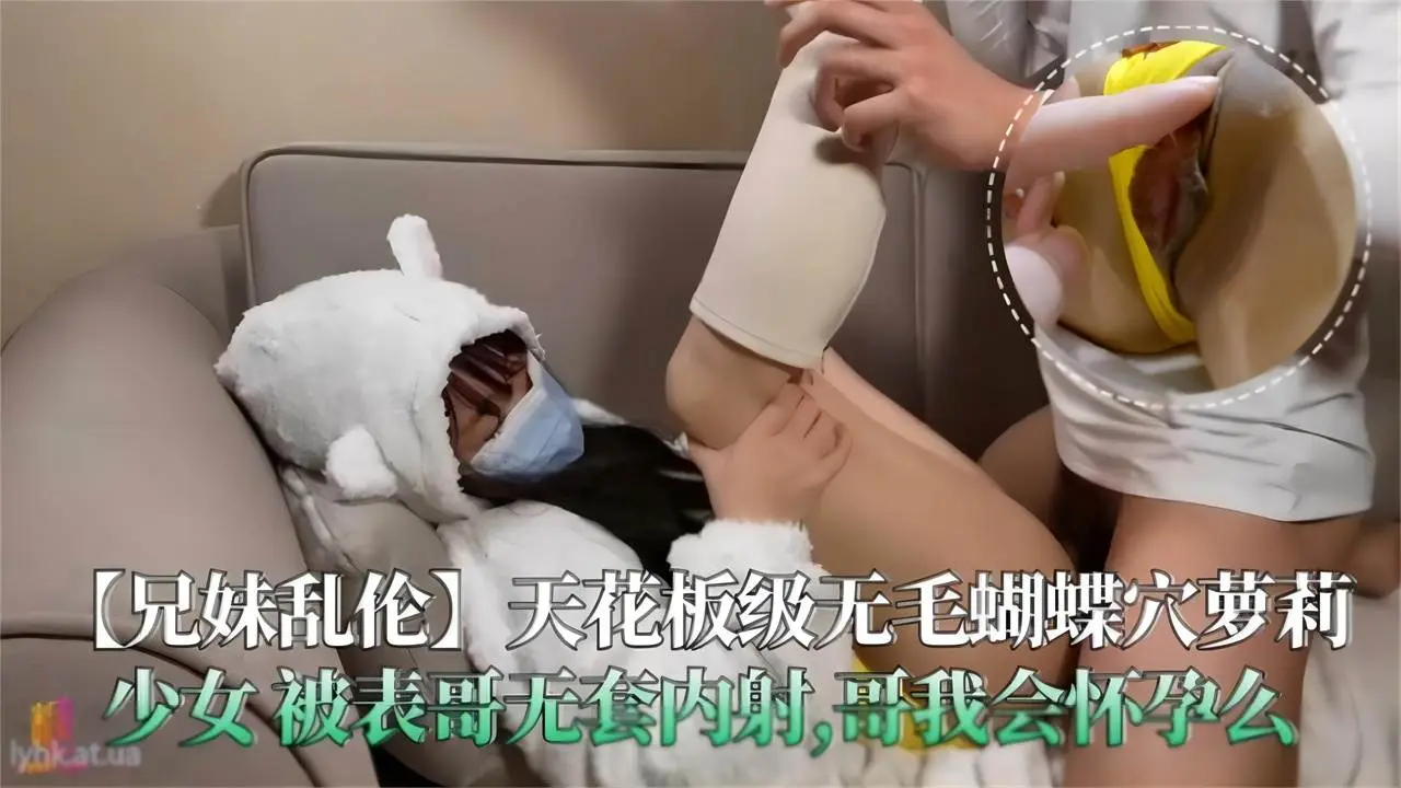 【兄妹乱伦】天花板无毛蝴蝶穴萝莉少女被表哥无套内射,哥我会怀孕么