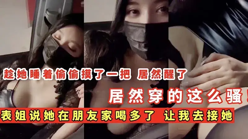 【姐弟乱伦】表姐说她在朋友家喝多了_让我去接她_居然穿的这么骚  
