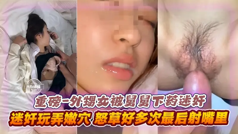 重磅-外甥女被舅舅下药迷奸,迷奸玩弄嫩穴,怒操好多次,最后射在嘴里