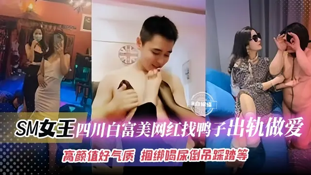 SM女王-四川高颜值白富美网红找鸭子出轨做爱！高颜值好气质 捆绑喝尿倒吊踩踏等等