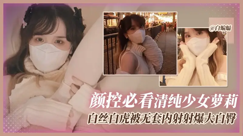 颜控必看清纯少女萝莉,白丝白虎被无套内射大白臀