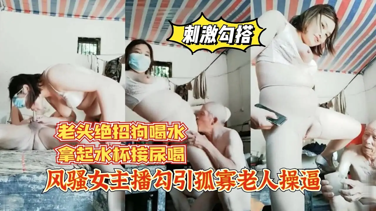 【刺激勾搭】风骚女主播勾引孤寡老人操逼,老头操完口渴接尿喝。