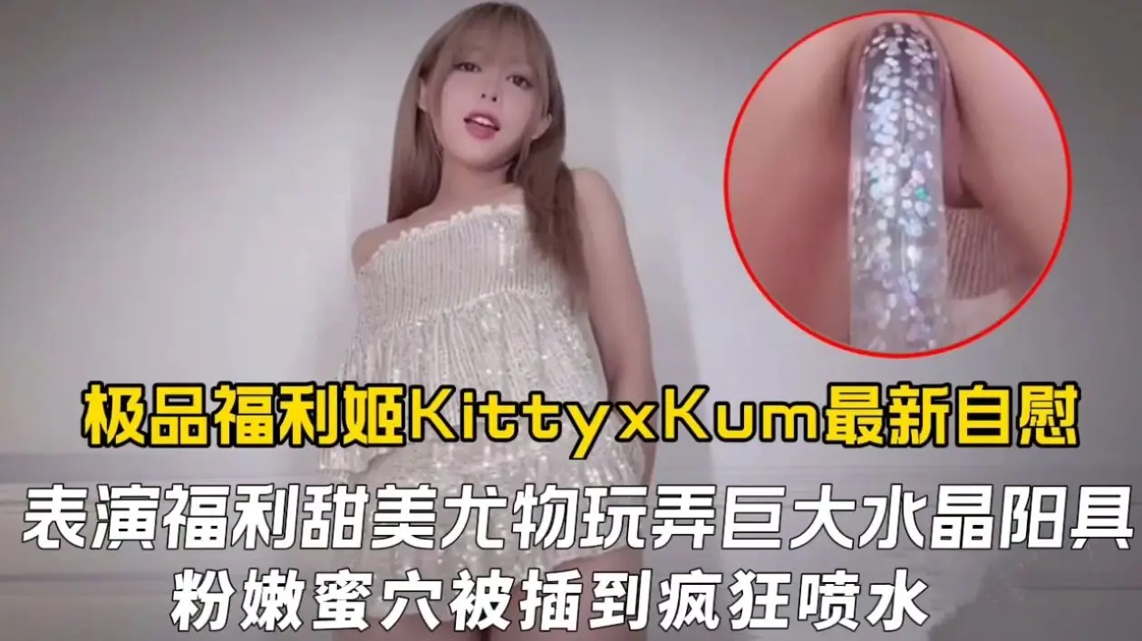 极品福利姬KittyxKum最新自慰表演福利,甜美尤物玩弄巨大水晶阳具粉嫩蜜穴被插到疯狂喷水