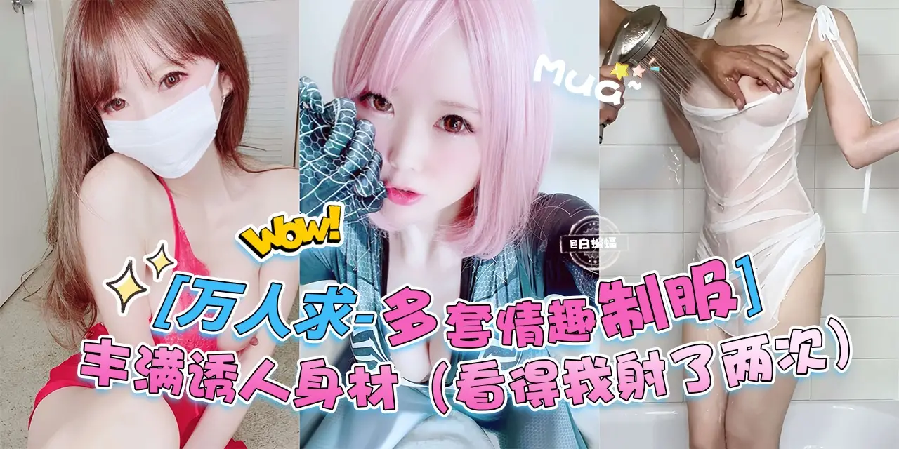 万人求黑料来自-多套情趣制服女神,丰满诱人的身材 直接把我看射了两次!!!