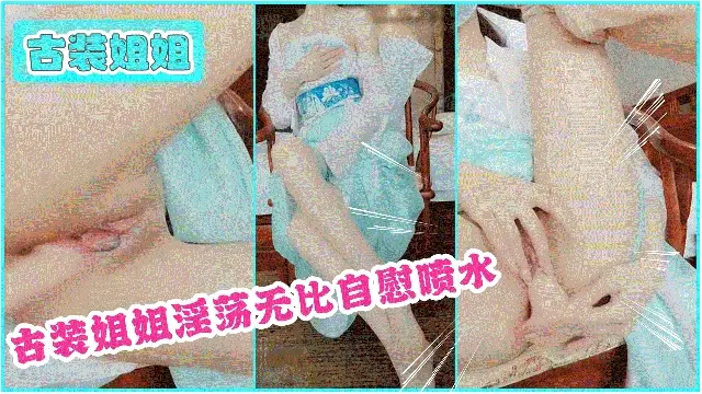 古装姐姐淫荡无比自慰喷水      