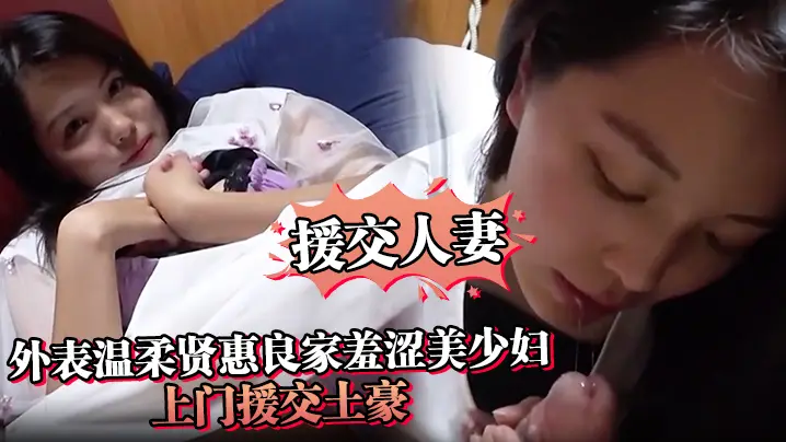 【援交人妻】外表温柔贤惠良家羞涩美少妇上门援交土豪私处被各种玩搞出好多爱液激情口爆