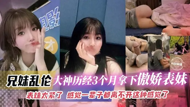 真实兄妹乱伦-禽兽大神三个月拿下清纯表妹全过程‘小逼实在是太紧了 感觉一辈子都离不开了’