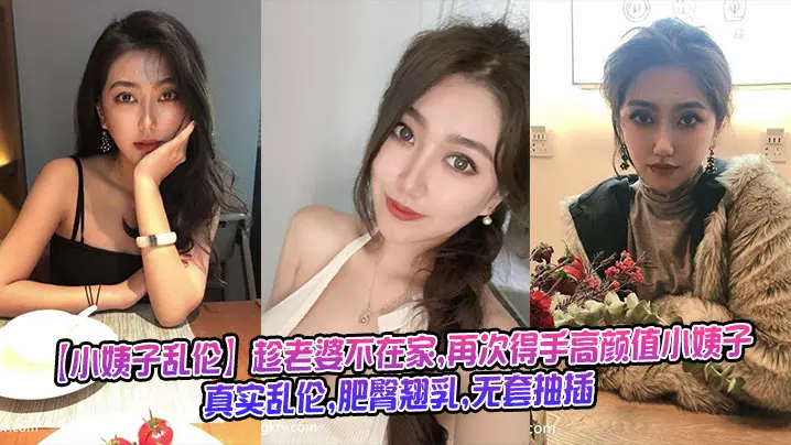 【小姨子乱伦】趁老婆不在家,再次得手高颜值小姨子,真实乱伦,肥臀翘乳,无套抽插