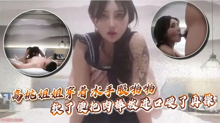 高挑姐姐穿着水手服啪啪,软了便把肉棒放进口硬了再操