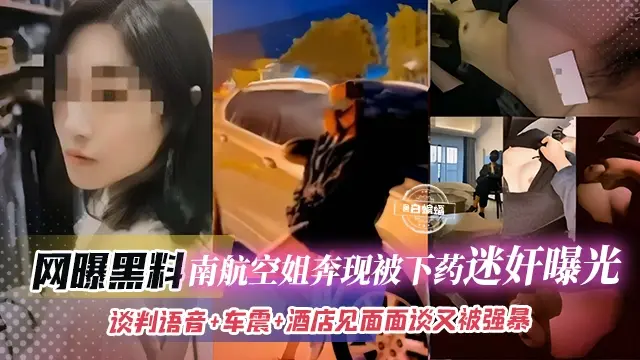 网曝黑料-南航空姐奔现被下药迷奸曝光,谈判语音+车震+酒店见面面谈又被强暴