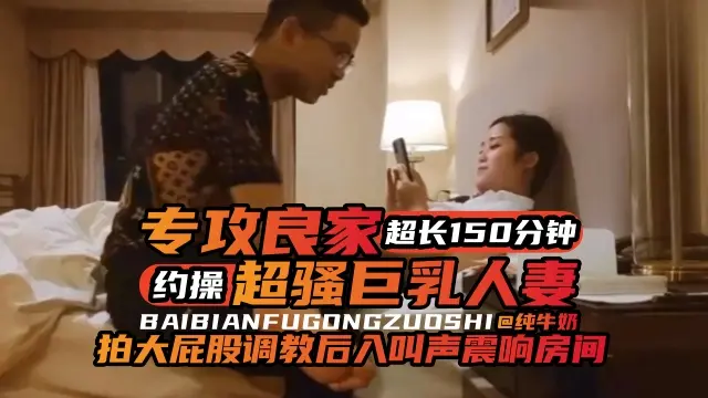 【超长-150Min】超骚巨乳人妻被专攻良家大神拿下，拍着人妻大屁股调教后入，叫声淫荡响彻房间，还是人妻会玩啊