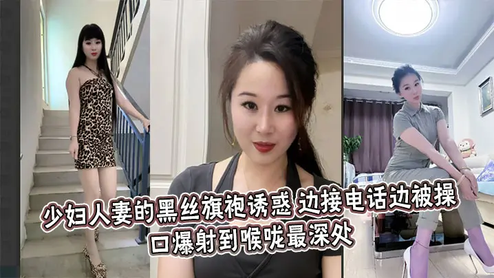 少妇人妻的黑丝旗袍诱惑,边接电话边被操,口爆射到喉咙最深处