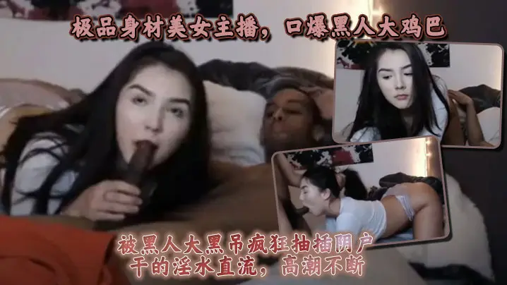 极品身材美女主播,口爆黑人大鸡巴,被黑人大黑屌疯狂抽插阴户,干的淫水直流,高潮不断