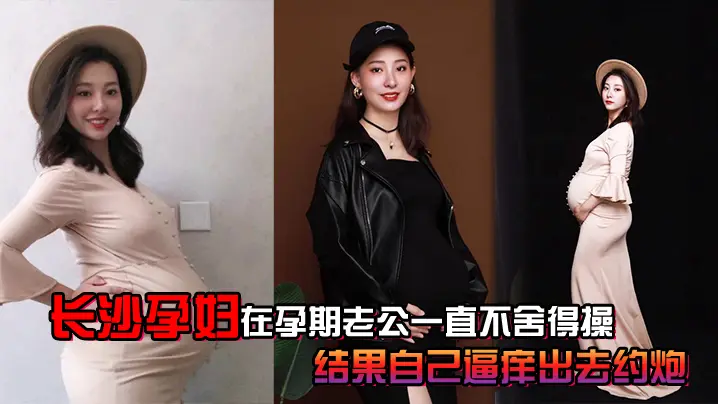 长沙孕妇在孕期老公一直不舍得操, 结果自己逼痒出去约炮