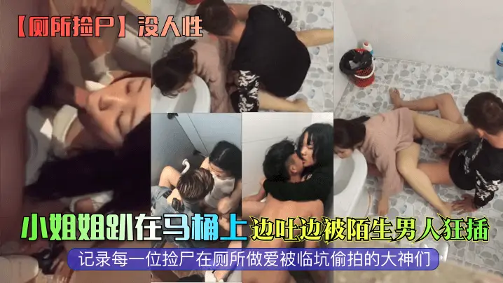 【厕所捡尸】没人性小姐姐趴在马桶上边吐边被陌生男人狂插记录每一位捡尸在厕所做爱被临坑偷拍的大神们