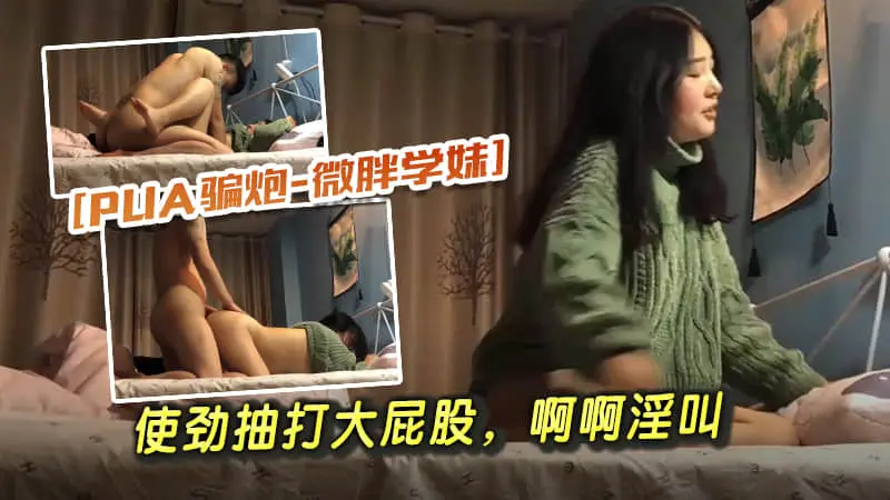【PUA骗炮微胖学妹】使劲抽打大屁股，啊啊淫叫