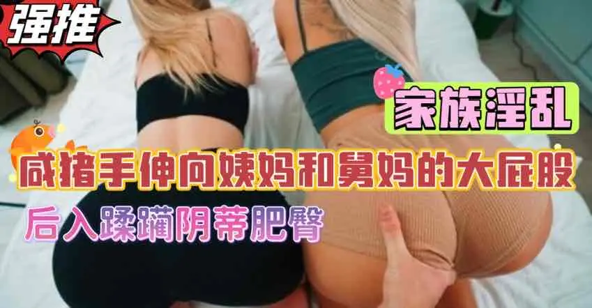 家族淫乱,让姨妈舅妈一起翘起骚屁股,俩熟女和小侄子违背伦理卧室偷情【欧美3p乱伦