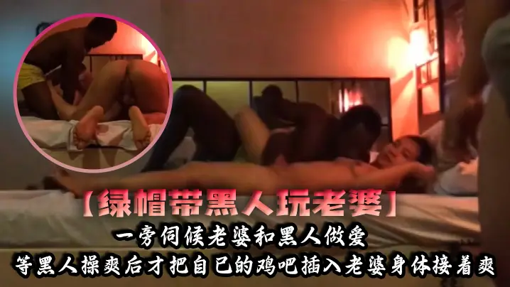 【绿帽带黑人玩老婆】一旁伺候老婆和黑人做爱，等黑人操爽后才把自己的鸡吧插入老婆身体接着爽