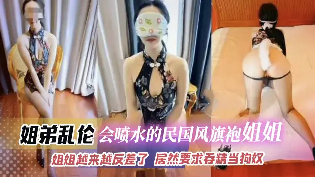 【姐弟乱伦】会喷水的民国风旗袍小姐姐 姐姐越来越反差了 居然要求吞精当狗奴