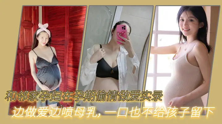 和邻家孕妇在孕期偷情做爱实录,只顾自己爽,边做爱边喷母乳,一口也不给孩子留下