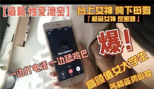 高颜值女大学生骚穴被干爆,边打电话边口交吞精
