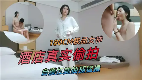 极品180CM女神酒店偷拍！自摸扛腿爆操内射