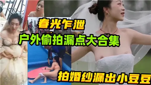 户外狂野偷拍合集!极品人妻婚纱春光乍泄,巨乳小豆豆狂露,骚穴隐现饥渴求操!