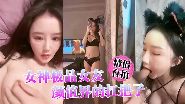【情侣自拍】女神极品女友,颜值界的扛把子,先爬下给细腻口交