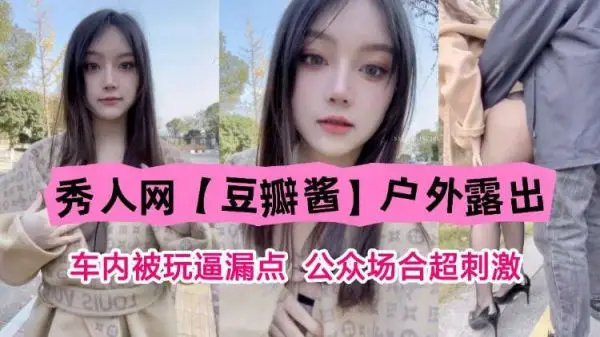秀人网尤物豆瓣酱户外车内激战!公众场合淫逼狂漏,被猛操到高潮失禁的顶级露出!