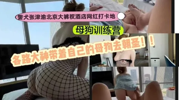 母狗训练营朝圣:警犬张津渝大裤衩酒店被各路大神轮番内射
