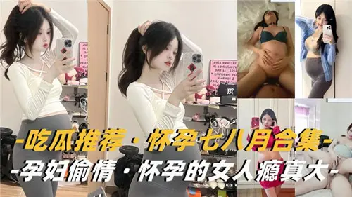 孕妇偷情合集!七八月大肚照样狂干内射,骚瘾真大