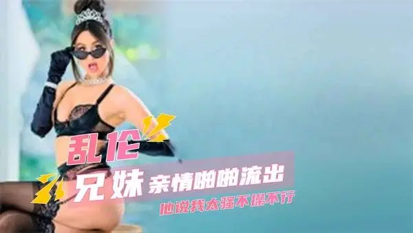 真实兄妹乱伦 他说我太骚不操不行 妹妹的呻吟充斥着房间，两人的肌肤相贴，摩擦出火热的气息