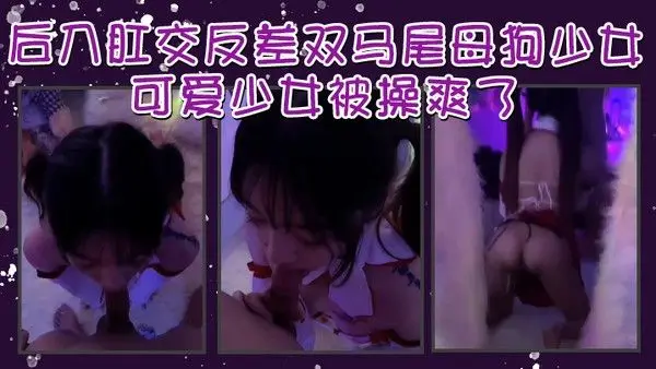 后入肛交反差双马尾母.狗少女插完嘴再插小屁股可爱少女被操爽了