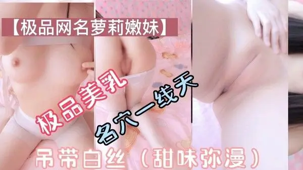 极.品萝莉美乳一线天吊带白丝甜味弥漫萝莉母狗挑逗