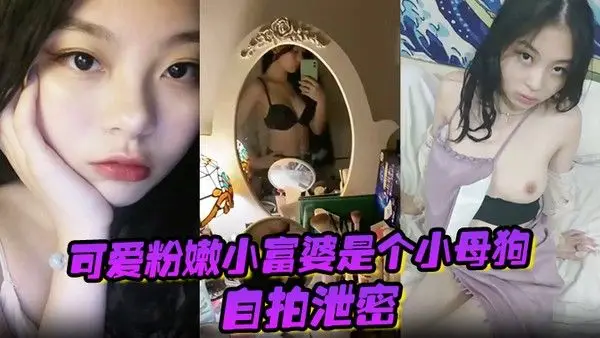 自拍泄密可爱.粉嫩小富婆是个小母狗深圳极骚租二代反差生活泄密