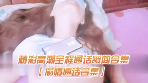 偷情通话合集精彩高潮全程通话瞬间合集对白太过于刺激了生怕听.出来在偷情